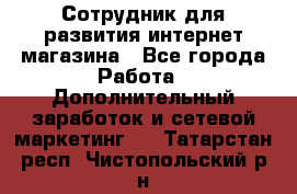 Сотрудник для развития интернет-магазина - Все города Работа » Дополнительный заработок и сетевой маркетинг   . Татарстан респ.,Чистопольский р-н